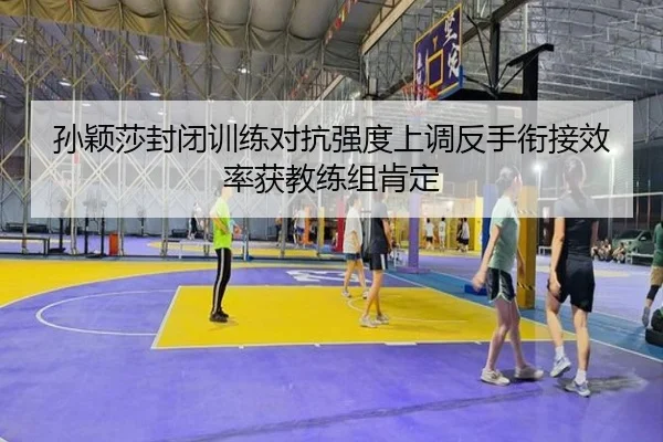 孙颖莎封闭训练对抗强度上调反手衔接效率获教练组肯定